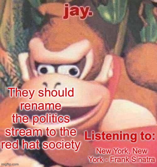 Makes it really hard to have any kind of debate. | They should rename the politics stream to the red hat society; New York, New York - Frank Sinatra | image tagged in jay updated temp | made w/ Imgflip meme maker