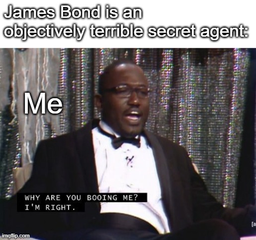Why are you booing me? I'm right. | James Bond is an objectively terrible secret agent:; Me | image tagged in why are you booing me i'm right | made w/ Imgflip meme maker