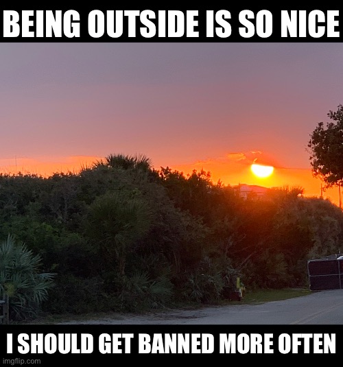BEING OUTSIDE IS SO NICE; I SHOULD GET BANNED MORE OFTEN | made w/ Imgflip meme maker