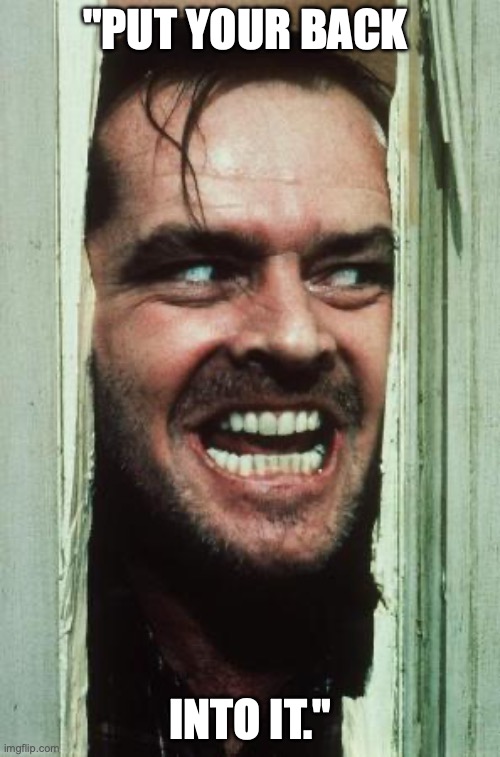 Here's Johnny | "PUT YOUR BACK; INTO IT." | image tagged in memes,here's johnny | made w/ Imgflip meme maker