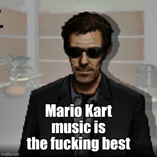 Up until the MK7 era, Nintendo has come up with nothing but bangers | Mario Kart music is the fucking best | image tagged in doctor house | made w/ Imgflip meme maker