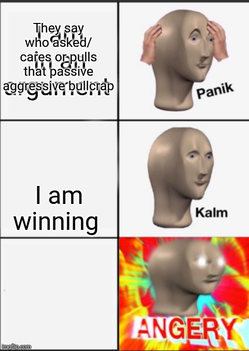 I hate it when people are passive aggressive | They say who asked/ cares or pulls that passive aggressive bullcrap; I am in an argument; I am winning | image tagged in panik kalm angery | made w/ Imgflip meme maker