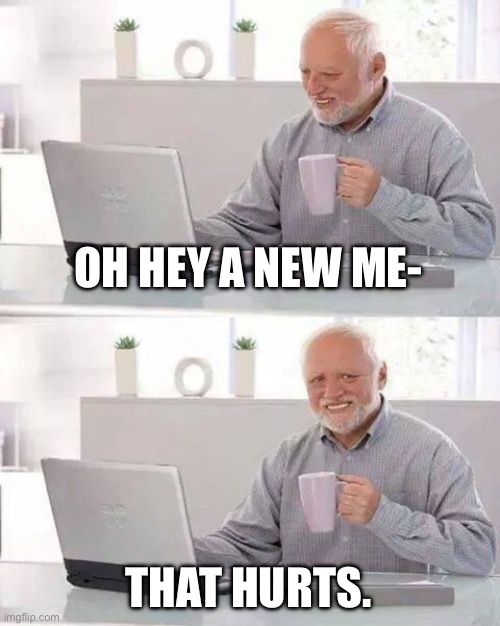 Hide the Pain Harold Meme | OH HEY A NEW ME- THAT HURTS. | image tagged in memes,hide the pain harold | made w/ Imgflip meme maker