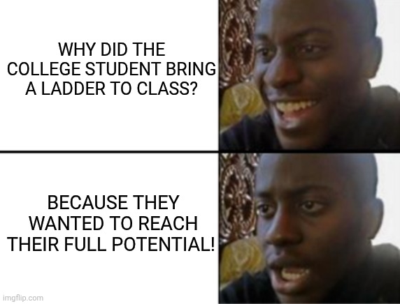 Oh yeah! Oh no... | WHY DID THE COLLEGE STUDENT BRING A LADDER TO CLASS? BECAUSE THEY WANTED TO REACH THEIR FULL POTENTIAL! | image tagged in oh yeah oh no | made w/ Imgflip meme maker