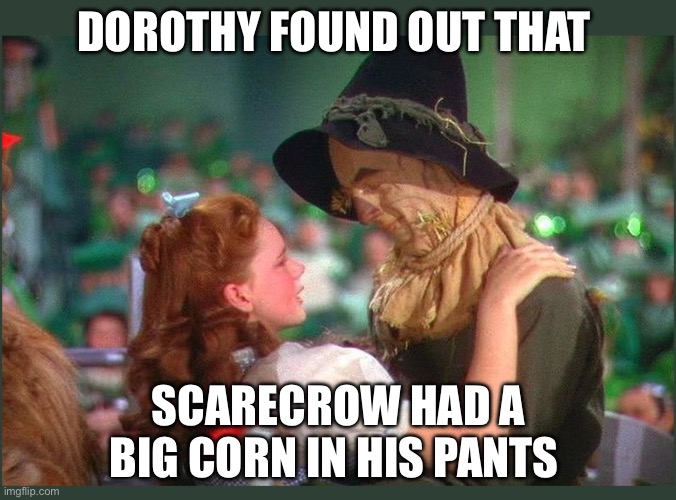 Corn | DOROTHY FOUND OUT THAT; SCARECROW HAD A BIG CORN IN HIS PANTS | image tagged in wizard of oz dorothy and scarecrow,adult humor,funny,funny memes | made w/ Imgflip meme maker