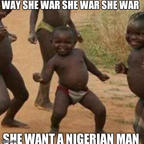 Third World Success Kid | WAY SHE WAR SHE WAR SHE WAR SHE WANT A NIGERIAN MAN | image tagged in memes,third world success kid | made w/ Imgflip meme maker
