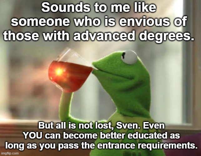 But That's None Of My Business (Neutral) Meme | Sounds to me like someone who is envious of those with advanced degrees. But all is not lost, Sven. Even YOU can become better educated as l | image tagged in memes,but that's none of my business neutral | made w/ Imgflip meme maker
