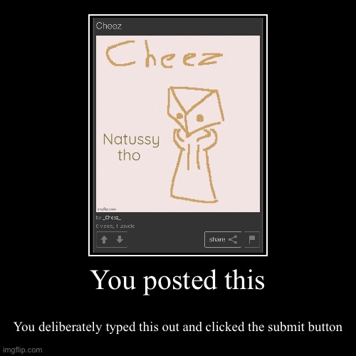 You posted this | You deliberately typed this out and clicked the submit button | image tagged in funny,demotivationals | made w/ Imgflip demotivational maker