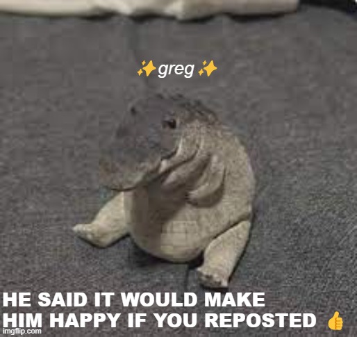To be honest, I just wanna see a full chain of Greg fr | ✨greg✨; HE SAID IT WOULD MAKE HIM HAPPY IF YOU REPOSTED 👍 | image tagged in greg | made w/ Imgflip meme maker