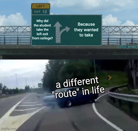 Left Exit 12 Off Ramp Meme | Why did the student take the left exit from college? Because they wanted to take; a different "route" in life | image tagged in memes,left exit 12 off ramp | made w/ Imgflip meme maker