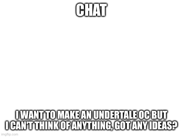 UT.OC.IDEA.NOT.FOUND | CHAT; I WANT TO MAKE AN UNDERTALE OC BUT I CAN'T THINK OF ANYTHING, GOT ANY IDEAS? | made w/ Imgflip meme maker