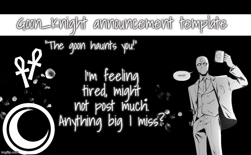 Goon_Knight announcement template | I’m feeling tired, might not post much. Anything big I miss? | image tagged in goon_knight announcement template | made w/ Imgflip meme maker