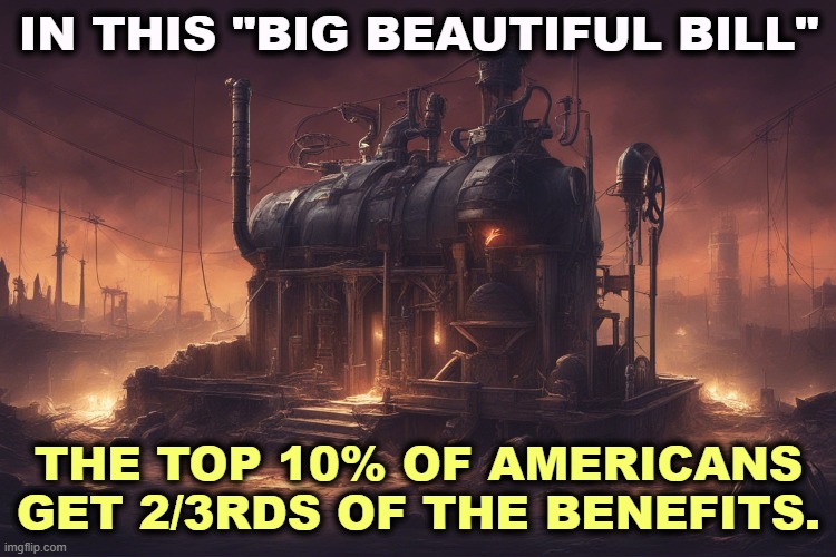 The Wealth Pump in action. This is the largest transfer of wealth from the bottom 95% to the top 0.1% in American history. | IN THIS "BIG BEAUTIFUL BILL"; THE TOP 10% OF AMERICANS GET 2/3RDS OF THE BENEFITS. | image tagged in trump,republicans,maga,tax cuts for the rich,wealth,taxes | made w/ Imgflip meme maker