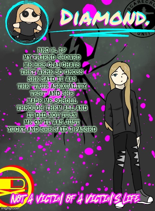 Diamond. Announcement Temp (TY DISCO!!!!) | BRO H. LP MY FRIEND SHOWED ME HER C.AI CHATS THEY WERE SO GROSS SHE SAID IT WAS THE "TRUE ASEXUALITY TEST" AND SHE MADE ME SCROLL THROUGH THEM ALL AND IT DID NOT TURN ME ON IT WAS JUST YUCKY AND SHE SAID I PASSED | image tagged in diamond announcement temp ty disco | made w/ Imgflip meme maker