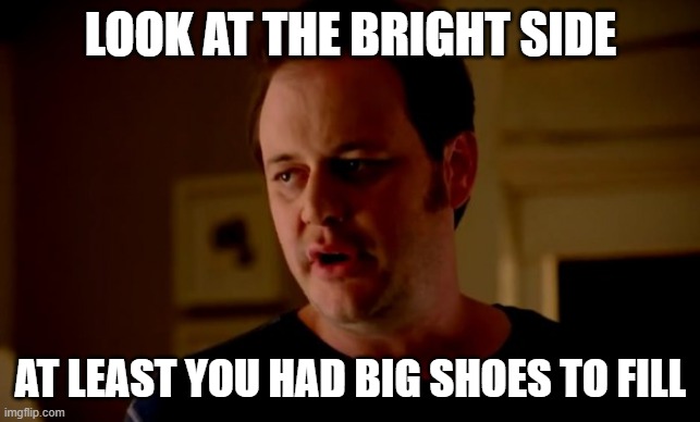 Jake from state farm | LOOK AT THE BRIGHT SIDE AT LEAST YOU HAD BIG SHOES TO FILL | image tagged in jake from state farm | made w/ Imgflip meme maker