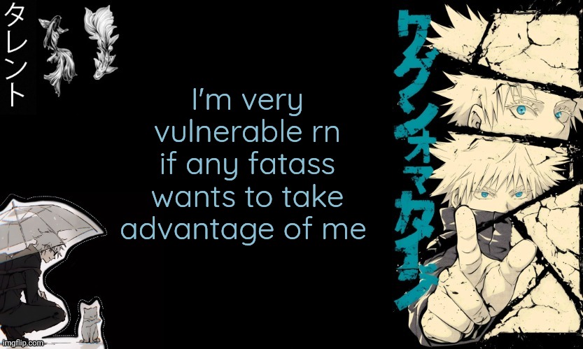 Gojo's announcement template | I'm very vulnerable rn if any fatass wants to take advantage of me | image tagged in gojo's announcement template | made w/ Imgflip meme maker