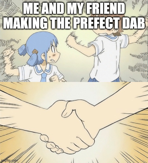 nichijou agree | ME AND MY FRIEND MAKING THE PREFECT DAB | image tagged in nichijou agree | made w/ Imgflip meme maker