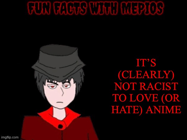 Hating or loving anime clearly isn’t racist | IT’S (CLEARLY) NOT RACIST TO LOVE (OR HATE) ANIME | image tagged in fun facts with mepios,anime,discrimination,racism,mepios | made w/ Imgflip meme maker