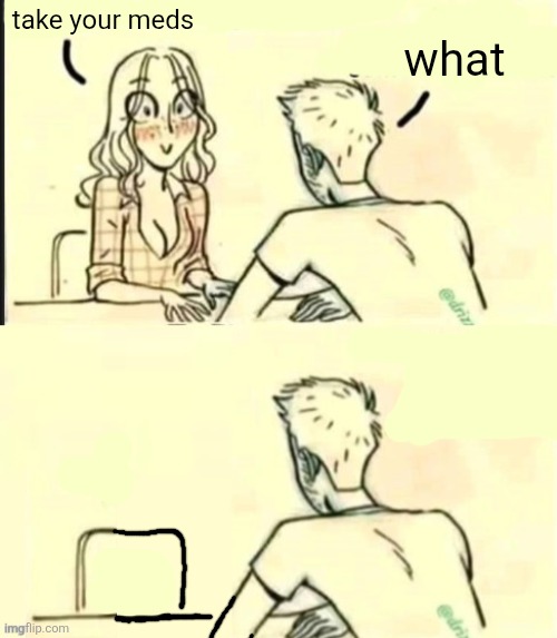 . | take your meds; what | image tagged in tell me about yourself bad ending | made w/ Imgflip meme maker