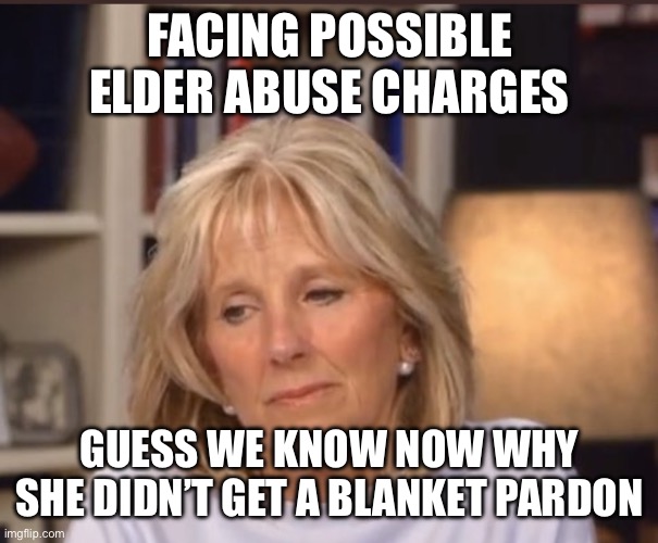 Jill Biden meme | FACING POSSIBLE ELDER ABUSE CHARGES; GUESS WE KNOW NOW WHY SHE DIDN’T GET A BLANKET PARDON | image tagged in jill biden meme | made w/ Imgflip meme maker