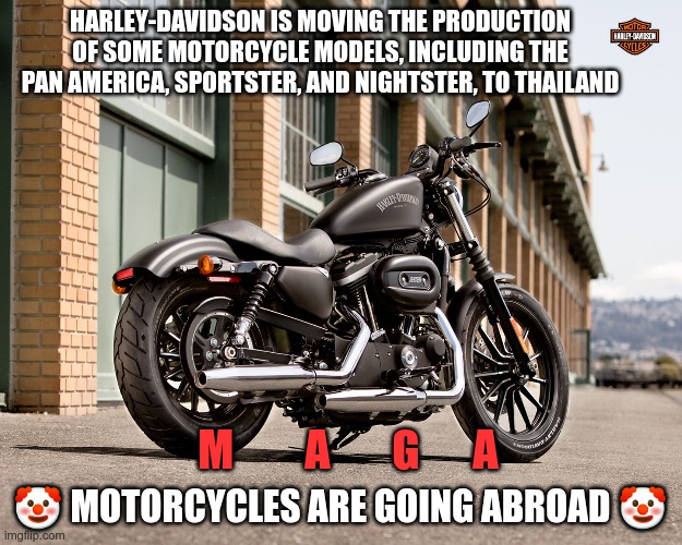 Motorcycle Are Going Abroad | HARLEY-DAVIDSON IS MOVING THE PRODUCTION OF SOME MOTORCYCLE MODELS, INCLUDING THE PAN AMERICA, SPORTSTER, AND NIGHTSTER, TO THAILAND; 🤡 MOTORCYCLES ARE GOING ABROAD 🤡; M        A       G      A | image tagged in trump,gop,maga,nazi,fascists,harley davidson | made w/ Imgflip meme maker