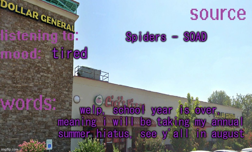 source's temp 5 | Spiders - SOAD; tired; welp, school year is over, meaning i will be taking my annual summer hiatus, see y'all in august | image tagged in source's temp 5 | made w/ Imgflip meme maker