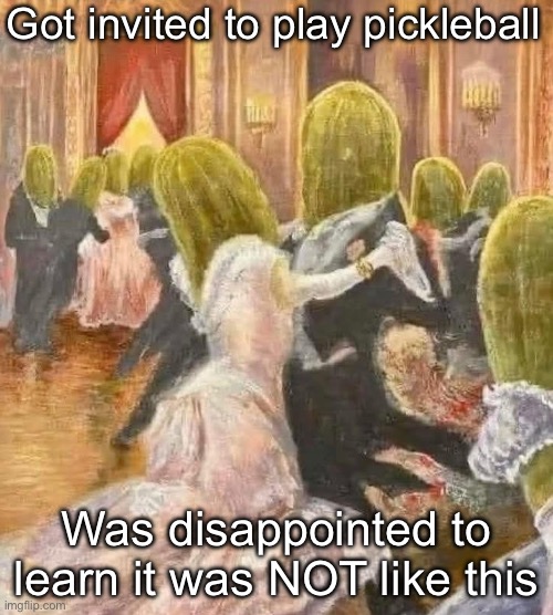 Pickle ball | Got invited to play pickleball; Was disappointed to learn it was NOT like this | image tagged in pickle,ball | made w/ Imgflip meme maker