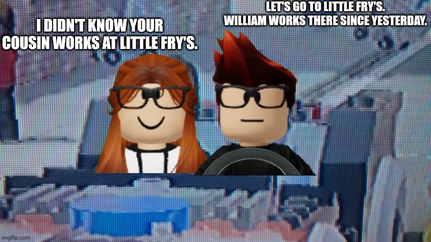 MC and CC are going to Little Fry's (Mendelevian McDonald's) to see William. | LET'S GO TO LITTLE FRY'S. WILLIAM WORKS THERE SINCE YESTERDAY. I DIDN'T KNOW YOUR COUSIN WORKS AT LITTLE FRY'S. | image tagged in mc in the car with his girlfriend cc,mc,cc,little fry's,william | made w/ Imgflip meme maker
