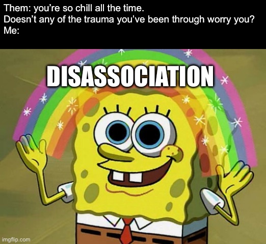 Just a chill guy | Them: you’re so chill all the time.
Doesn’t any of the trauma you’ve been through worry you?
Me:; DISASSOCIATION | image tagged in memes,imagination spongebob,disassociating,trauma,chill | made w/ Imgflip meme maker