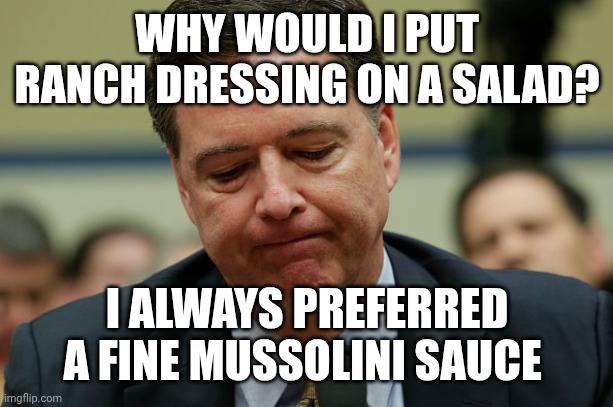 James Comey humiliated | WHY WOULD I PUT RANCH DRESSING ON A SALAD? I ALWAYS PREFERRED A FINE MUSSOLINI SAUCE | image tagged in james comey humiliated | made w/ Imgflip meme maker