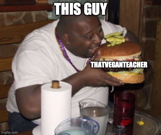 Fat guy eating burger | THIS GUY THATVEGANTEACHER | image tagged in fat guy eating burger | made w/ Imgflip meme maker