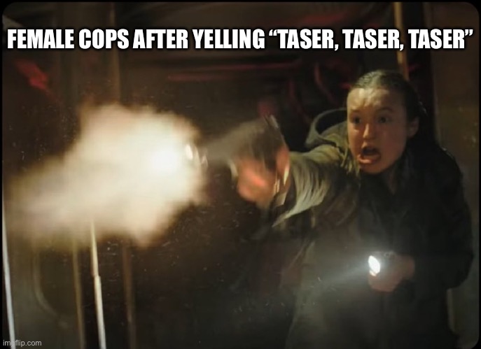 Taser oops | FEMALE COPS AFTER YELLING “TASER, TASER, TASER” | image tagged in last of us | made w/ Imgflip meme maker