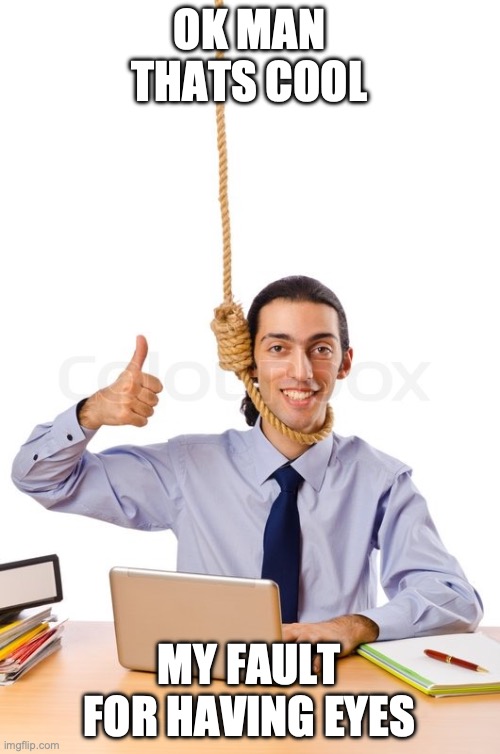 HARD WORKING SUICIDAL DESIGNER | OK MAN THATS COOL MY FAULT FOR HAVING EYES | image tagged in hard working suicidal designer | made w/ Imgflip meme maker