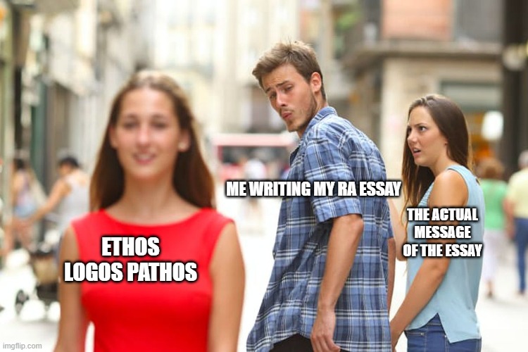 ap lang meme | ME WRITING MY RA ESSAY; THE ACTUAL MESSAGE OF THE ESSAY; ETHOS LOGOS PATHOS | image tagged in memes,distracted boyfriend,funny | made w/ Imgflip meme maker