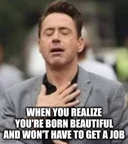Easy life | WHEN YOU REALIZE YOU'RE BORN BEAUTIFUL AND WON'T HAVE TO GET A JOB | image tagged in relieved | made w/ Imgflip meme maker