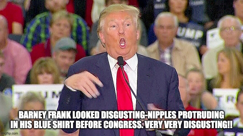 Trump Mocks Reporter | BARNEY FRANK LOOKED DISGUSTING-NIPPLES PROTRUDING IN HIS BLUE SHIRT BEFORE CONGRESS. VERY VERY DISGUSTING!! | image tagged in trump mocks reporter | made w/ Imgflip meme maker