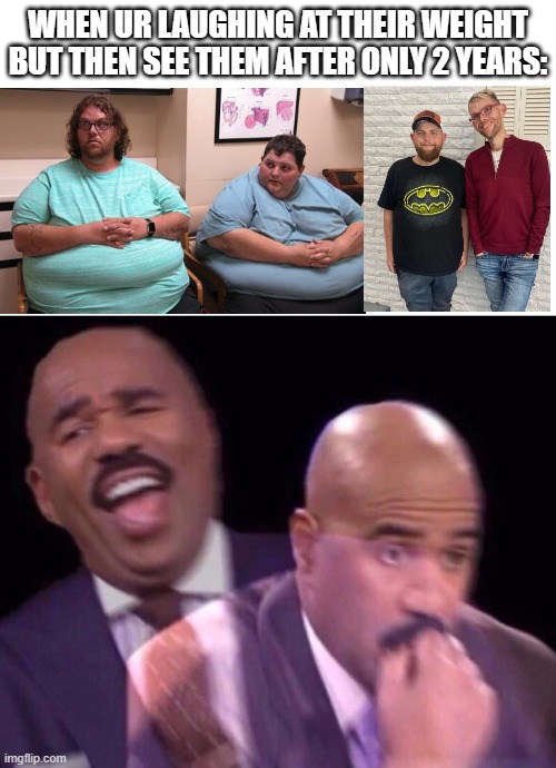 These two brothers are John and Lonnie Hambrick, both originally 600+ pounders that lost 400 in just two short years | WHEN UR LAUGHING AT THEIR WEIGHT BUT THEN SEE THEM AFTER ONLY 2 YEARS: | image tagged in steve harvey laughing serious,steve harvey,fat,brothers,damn,wtf | made w/ Imgflip meme maker