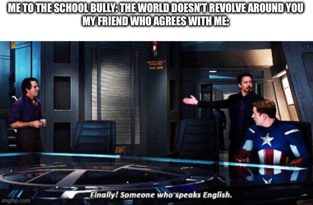 Finally someone who speaks english | ME TO THE SCHOOL BULLY: THE WORLD DOESN’T REVOLVE AROUND YOU
MY FRIEND WHO AGREES WITH ME: | image tagged in finally someone who speaks english | made w/ Imgflip meme maker