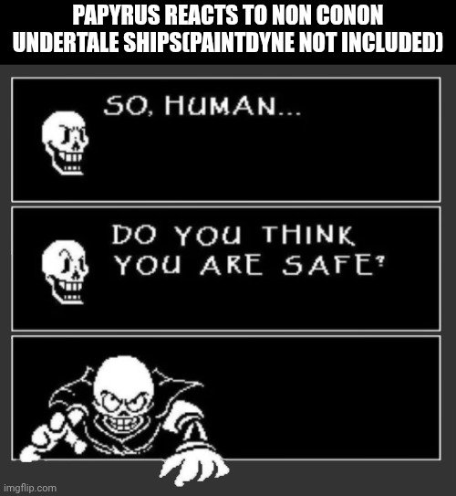 so human do you think your safe | PAPYRUS REACTS TO NON CONON UNDERTALE SHIPS(PAINTDYNE NOT INCLUDED) | image tagged in so human do you think your safe | made w/ Imgflip meme maker