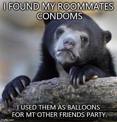 Confession Bear | I FOUND MY ROOMMATES CONDOMS I USED THEM AS BALLOONS FOR MT OTHER FRIENDS PARTY. | image tagged in memes,confession bear | made w/ Imgflip meme maker