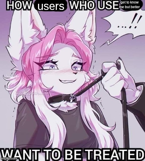 How mfs who use :3 wanna be treated | users; get to know me but better | image tagged in how mfs who use 3 wanna be treated | made w/ Imgflip meme maker