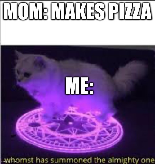 I love pizza. Do you? | MOM: MAKES PIZZA; ME: | image tagged in whomst has summoned the almighty one | made w/ Imgflip meme maker