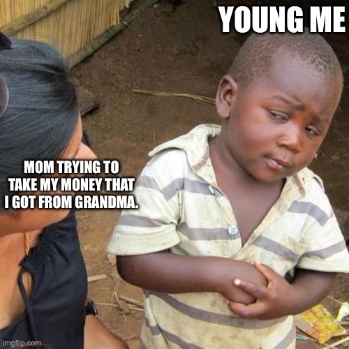 Third World Skeptical Kid | YOUNG ME; MOM TRYING TO TAKE MY MONEY THAT I GOT FROM GRANDMA. | image tagged in memes,third world skeptical kid | made w/ Imgflip meme maker