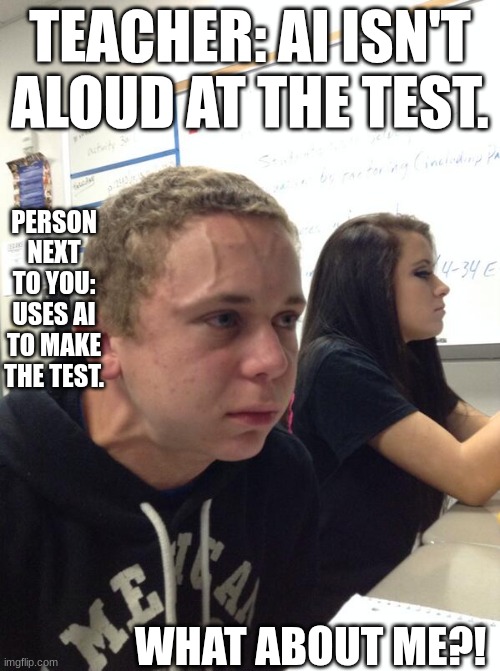 Hold fart | TEACHER: AI ISN'T ALOUD AT THE TEST. PERSON NEXT TO YOU: USES AI TO MAKE THE TEST. WHAT ABOUT ME?! | image tagged in hold fart | made w/ Imgflip meme maker