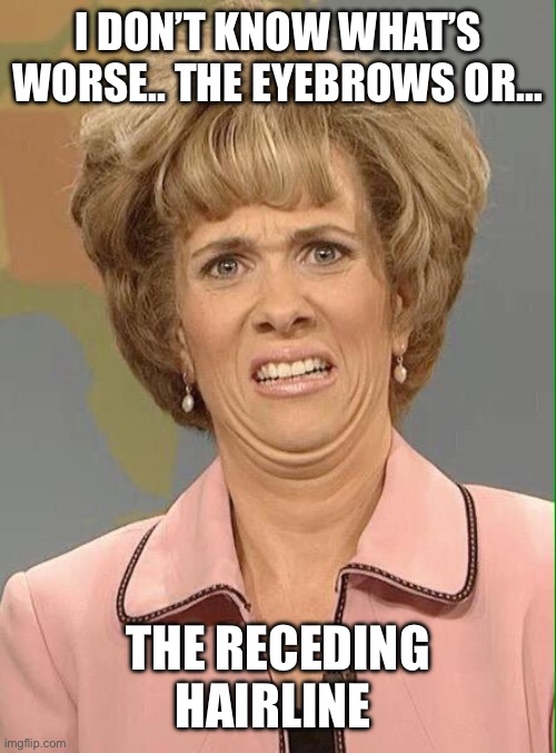 Eww | I DON’T KNOW WHAT’S WORSE.. THE EYEBROWS OR… THE RECEDING HAIRLINE | image tagged in eww | made w/ Imgflip meme maker