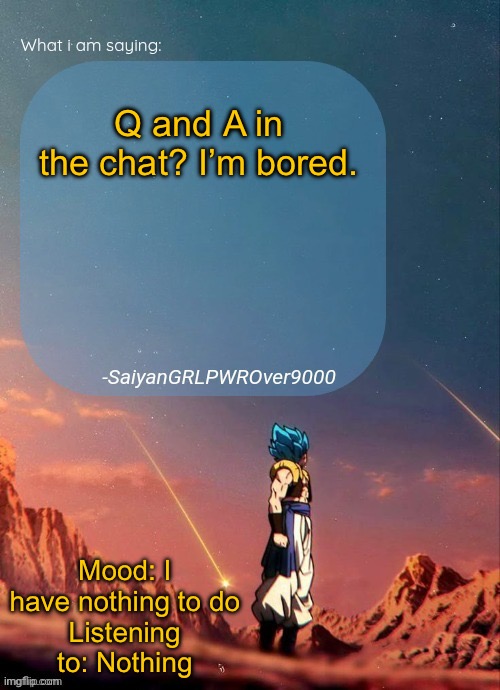 SayianGRLPWROver9000's NEW Announcement page | Q and A in the chat? I’m bored. Mood: I have nothing to do
Listening to: Nothing | image tagged in sayiangrlpwrover9000's new announcement page | made w/ Imgflip meme maker