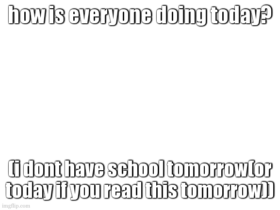feel free to tangent to anything. | how is everyone doing today? (i dont have school tomorrow(or today if you read this tomorrow)) | image tagged in cant wait for twenty one pilots,you will be seeing more about them | made w/ Imgflip meme maker