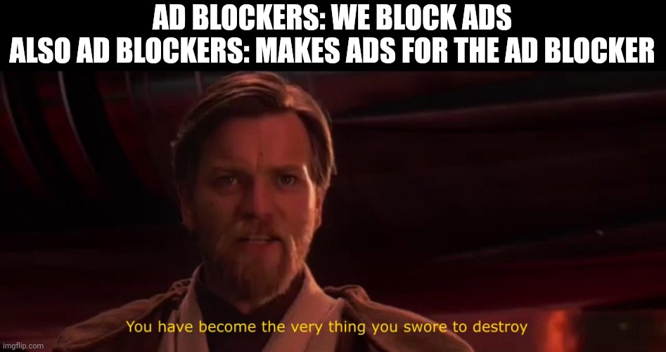 You have become the very thing you swore to destroy | AD BLOCKERS: WE BLOCK ADS
ALSO AD BLOCKERS: MAKES ADS FOR THE AD BLOCKER | image tagged in you have become the very thing you swore to destroy | made w/ Imgflip meme maker