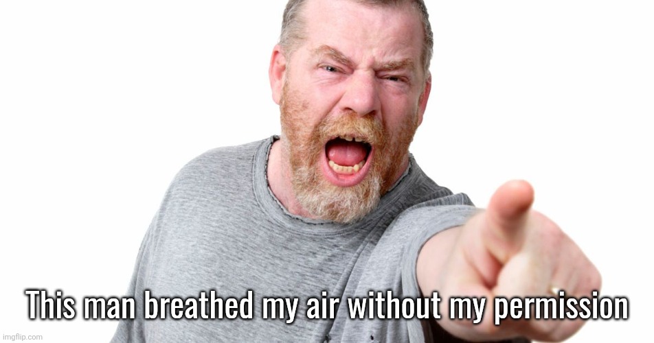 angry man shouting and pointing | This man breathed my air without my permission | image tagged in angry man shouting and pointing | made w/ Imgflip meme maker