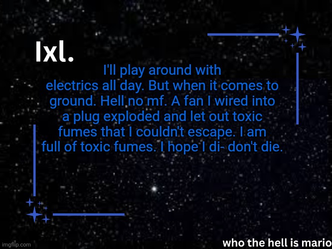 I'm talking like. 5v electrics. 120v scares me | I'll play around with electrics all day. But when it comes to ground. Hell no mf. A fan I wired into a plug exploded and let out toxic fumes that I couldn't escape. I am full of toxic fumes. I hope I di- don't die. | image tagged in ixl temp | made w/ Imgflip meme maker